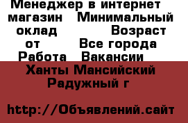 Менеджер в интернет - магазин › Минимальный оклад ­ 2 000 › Возраст от ­ 18 - Все города Работа » Вакансии   . Ханты-Мансийский,Радужный г.
